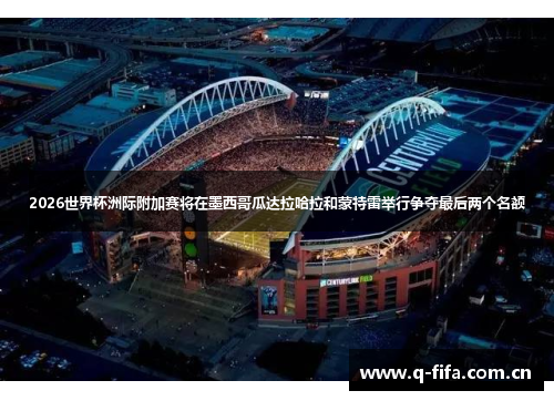 2026世界杯洲际附加赛将在墨西哥瓜达拉哈拉和蒙特雷举行争夺最后两个名额 2026世界杯洲际附加赛将在墨西哥瓜达拉哈拉和蒙特雷举行争夺最后两个名额