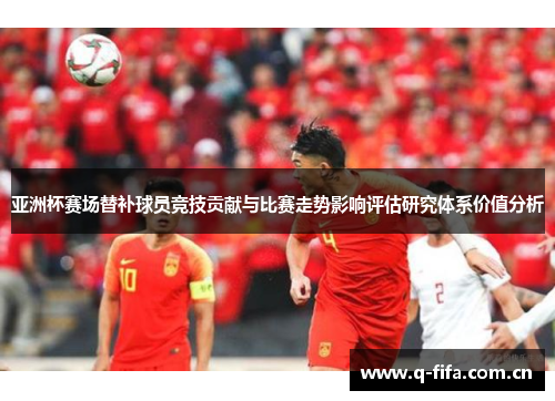 亚洲杯赛场替补球员竞技贡献与比赛走势影响评估研究体系价值分析 亚洲杯赛场替补球员竞技贡献与比赛走势影响评估研究体系价值分析