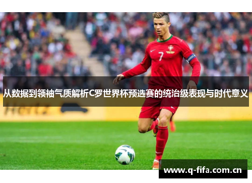 从数据到领袖气质解析C罗世界杯预选赛的统治级表现与时代意义