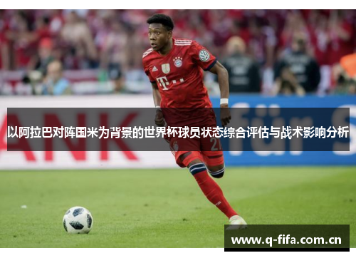 以阿拉巴对阵国米为背景的世界杯球员状态综合评估与战术影响分析 以阿拉巴对阵国米为背景的世界杯球员状态综合评估与战术影响分析