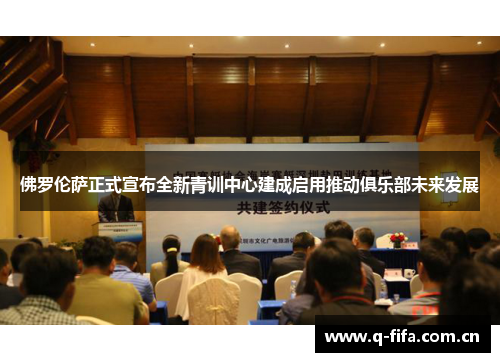 佛罗伦萨正式宣布全新青训中心建成启用推动俱乐部未来发展 佛罗伦萨正式宣布全新青训中心建成启用推动俱乐部未来发展