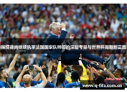 围绕德尚继续执掌法国国家队帅印的深层考量与世界杯周期新蓝图 围绕德尚继续执掌法国国家队帅印的深层考量与世界杯周期新蓝图